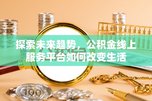 内丘探索未来趋势，公积金线上服务平台如何改变生活