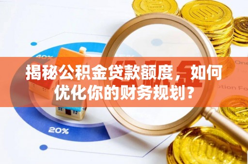 内丘揭秘公积金贷款额度，如何优化你的财务规划？