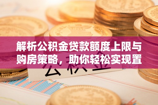 内丘解析公积金贷款额度上限与购房策略，助你轻松实现置业梦想