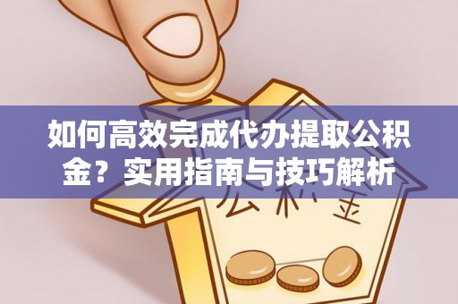 内丘如何高效完成代办提取公积金？实用指南与技巧解析