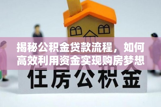 内丘揭秘公积金贷款流程，如何高效利用资金实现购房梦想