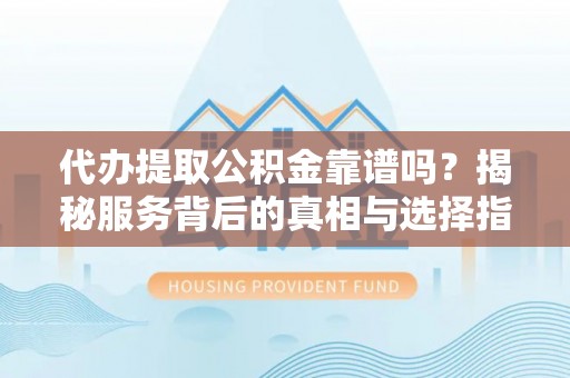 内丘代办提取公积金靠谱吗？揭秘服务背后的真相与选择指南