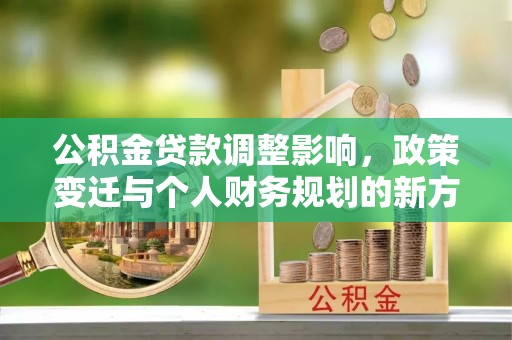 内丘公积金贷款调整影响，政策变迁与个人财务规划的新方向