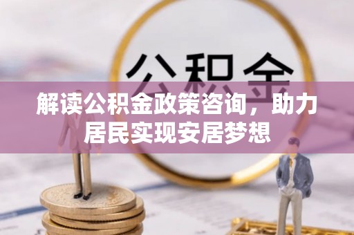 内丘解读公积金政策咨询，助力居民实现安居梦想