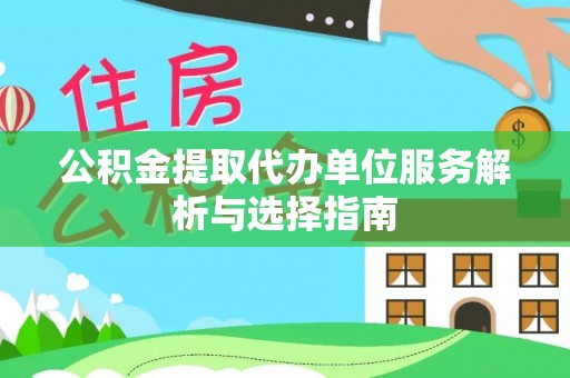 内丘公积金提取代办单位服务解析与选择指南