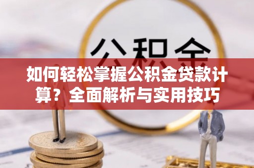 内丘如何轻松掌握公积金贷款计算？全面解析与实用技巧