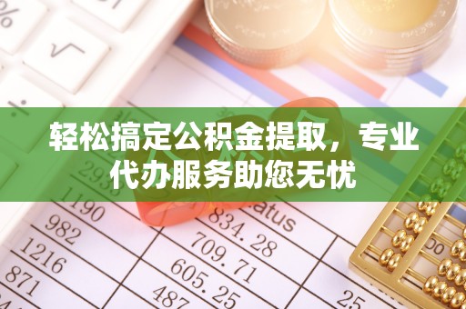 内丘轻松搞定公积金提取，专业代办服务助您无忧