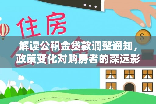 内丘解读公积金贷款调整通知，政策变化对购房者的深远影响