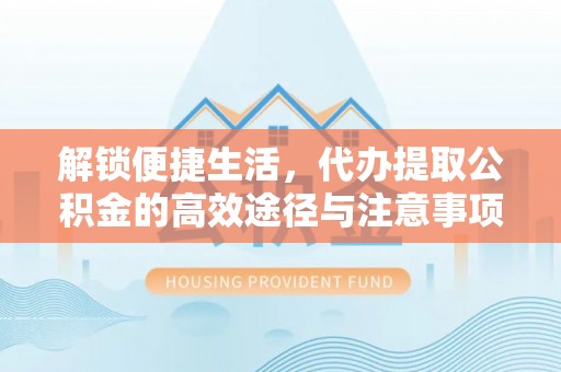内丘解锁便捷生活，代办提取公积金的高效途径与注意事项