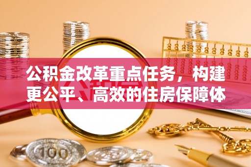 内丘公积金改革重点任务，构建更公平、高效的住房保障体系