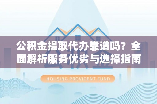 内丘公积金提取代办靠谱吗？全面解析服务优劣与选择指南