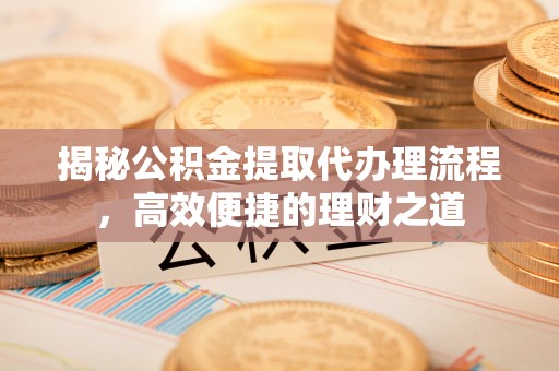 内丘揭秘公积金提取代办理流程，高效便捷的理财之道