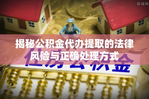 内丘揭秘公积金代办提取的法律风险与正确处理方式