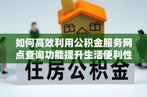 内丘如何高效利用公积金服务网点查询功能提升生活便利性