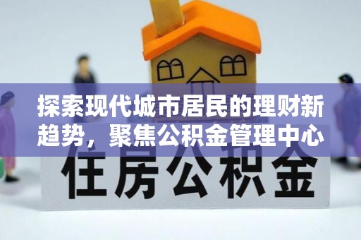 内丘探索现代城市居民的理财新趋势，聚焦公积金管理中心的服务创新