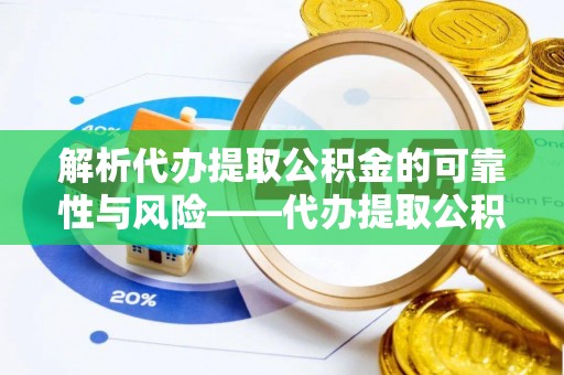 内丘解析代办提取公积金的可靠性与风险——代办提取公积金靠谱吗
