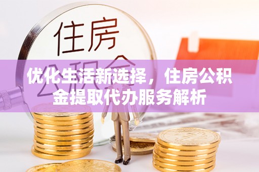 内丘优化生活新选择，住房公积金提取代办服务解析
