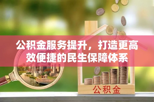 内丘公积金服务提升，打造更高效便捷的民生保障体系