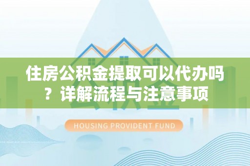 内丘住房公积金提取可以代办吗？详解流程与注意事项