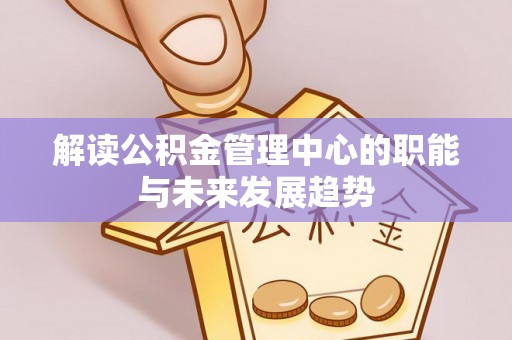 内丘解读公积金管理中心的职能与未来发展趋势