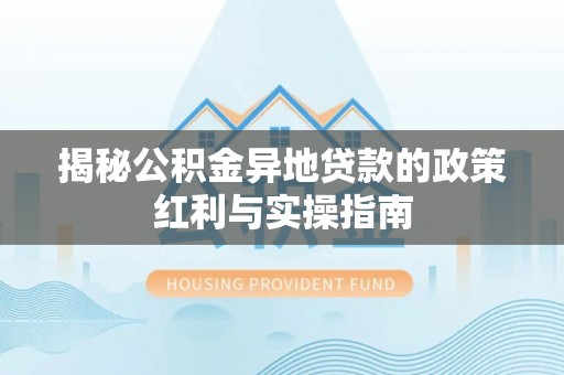 内丘揭秘公积金异地贷款的政策红利与实操指南