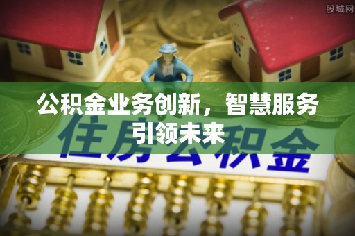 内丘公积金业务创新，智慧服务引领未来