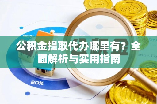 内丘公积金提取代办哪里有？全面解析与实用指南