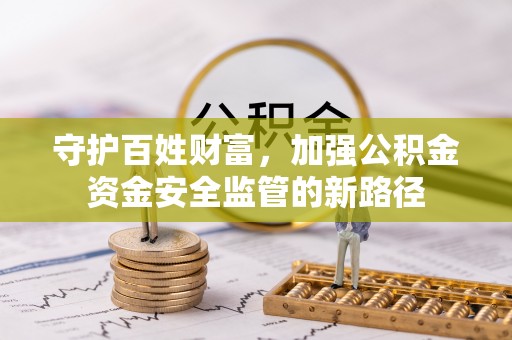 内丘守护百姓财富，加强公积金资金安全监管的新路径