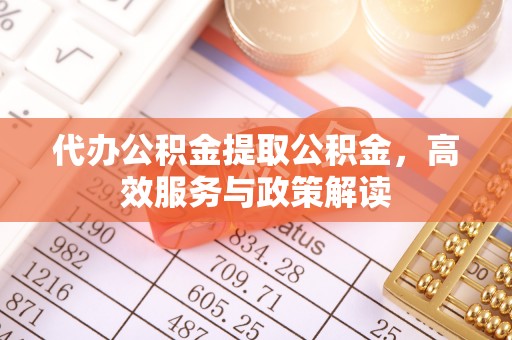内丘代办公积金提取公积金，高效服务与政策解读
