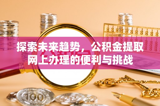 内丘探索未来趋势，公积金提取网上办理的便利与挑战