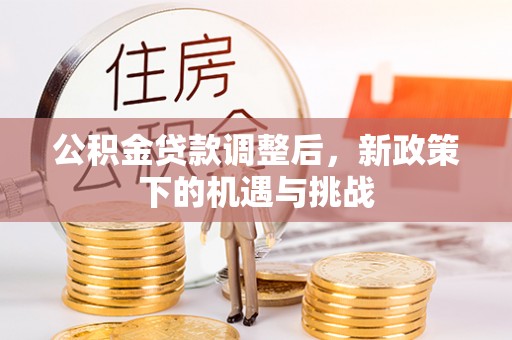 内丘公积金贷款调整后，新政策下的机遇与挑战