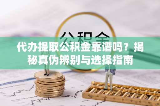 内丘代办提取公积金靠谱吗？揭秘真伪辨别与选择指南