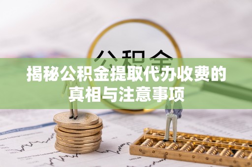 内丘揭秘公积金提取代办收费的真相与注意事项