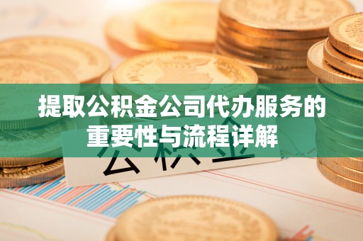 内丘提取公积金公司代办服务的重要性与流程详解