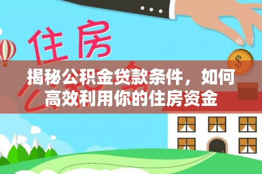 内丘揭秘公积金贷款条件，如何高效利用你的住房资金