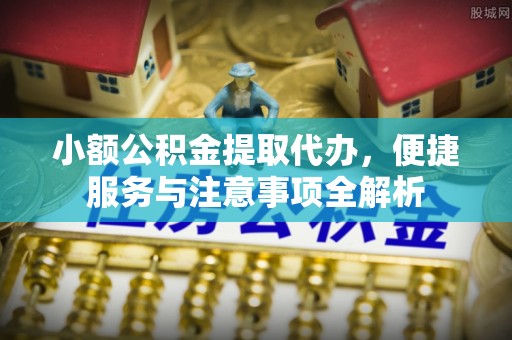 内丘小额公积金提取代办，便捷服务与注意事项全解析