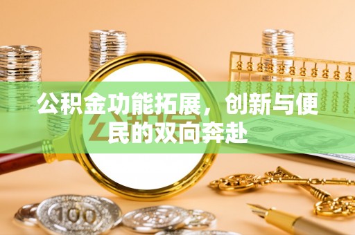 内丘公积金功能拓展，创新与便民的双向奔赴
