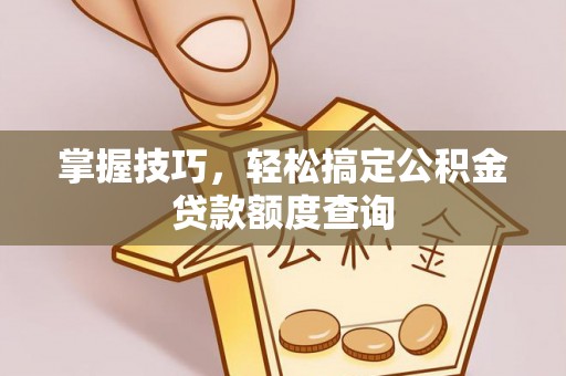 内丘掌握技巧，轻松搞定公积金贷款额度查询