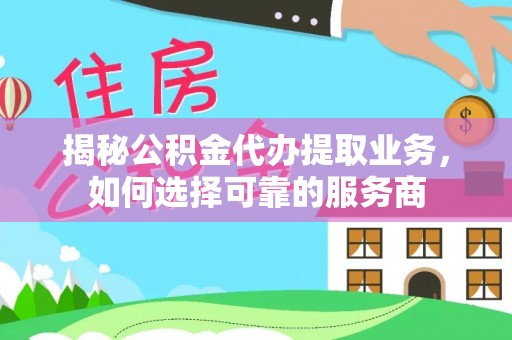 内丘揭秘公积金代办提取业务，如何选择可靠的服务商