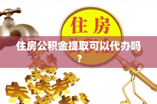 内丘住房公积金提取可以代办吗？
