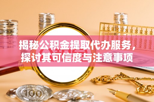 内丘揭秘公积金提取代办服务，探讨其可信度与注意事项