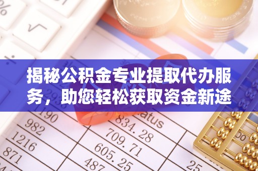 内丘揭秘公积金专业提取代办服务，助您轻松获取资金新途径