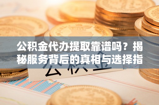 内丘公积金代办提取靠谱吗？揭秘服务背后的真相与选择指南