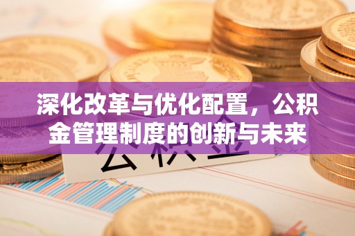 内丘深化改革与优化配置，公积金管理制度的创新与未来