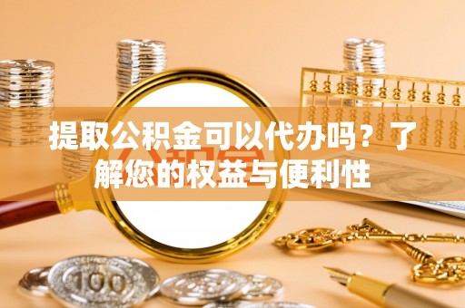 内丘提取公积金可以代办吗？了解您的权益与便利性