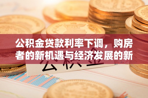 内丘公积金贷款利率下调，购房者的新机遇与经济发展的新动力