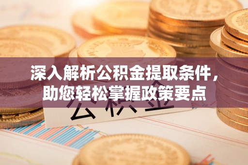 内丘深入解析公积金提取条件，助您轻松掌握政策要点