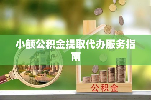 内丘小额公积金提取代办服务指南