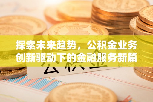 内丘探索未来趋势，公积金业务创新驱动下的金融服务新篇章