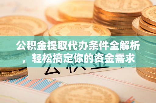 内丘公积金提取代办条件全解析，轻松搞定你的资金需求
